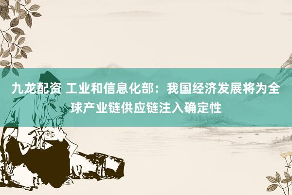 九龙配资 工业和信息化部：我国经济发展将为全球产业链供应链注入确定性