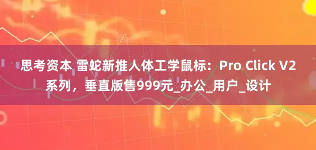 思考资本 雷蛇新推人体工学鼠标：Pro Click V2系列，垂直版售999元_办公_用户_设计
