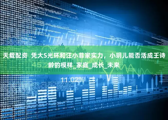 天载配资  凭大S光环和汪小菲家实力，小玥儿能否活成王诗龄的模样_家庭_成长_未来