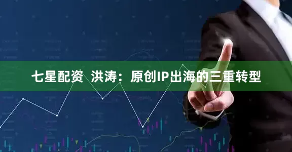 七星配资  洪涛：原创IP出海的三重转型