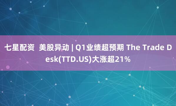 七星配资  美股异动 | Q1业绩超预期 The Trade Desk(TTD.US)大涨超21%