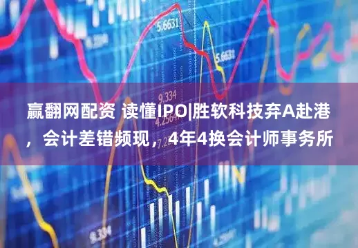 赢翻网配资 读懂IPO|胜软科技弃A赴港，会计差错频现，4年4换会计师事务所