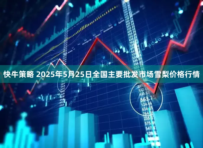 快牛策略 2025年5月25日全国主要批发市场雪梨价格行情