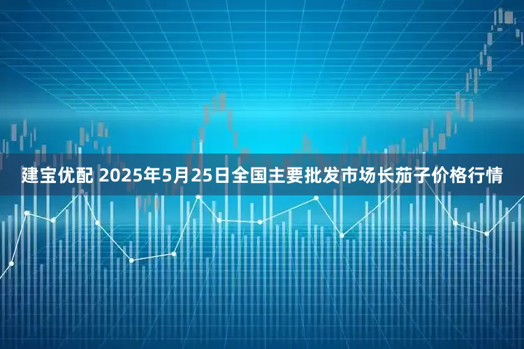 建宝优配 2025年5月25日全国主要批发市场长茄子价格行情