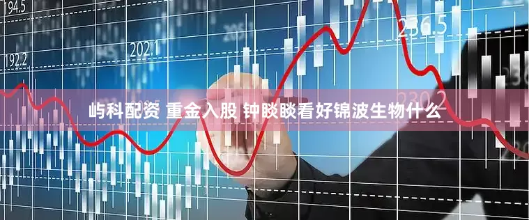 屿科配资 重金入股 钟睒睒看好锦波生物什么