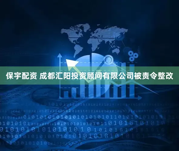 保宇配资 成都汇阳投资顾问有限公司被责令整改