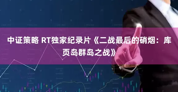 中证策略 RT独家纪录片《二战最后的硝烟：库页岛群岛之战》