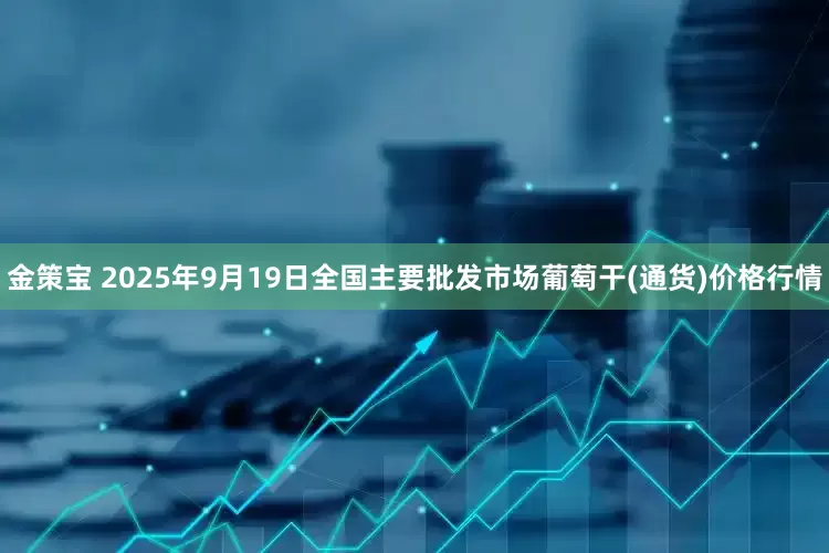 金策宝 2025年9月19日全国主要批发市场葡萄干(通货)价格行情