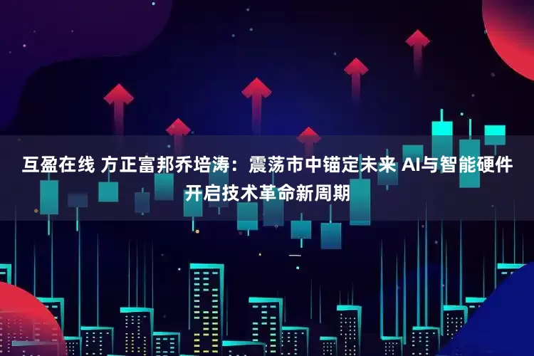 互盈在线 方正富邦乔培涛：震荡市中锚定未来 AI与智能硬件开启技术革命新周期