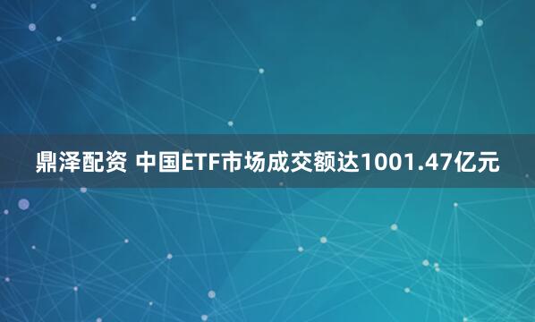 鼎泽配资 中国ETF市场成交额达1001.47亿元