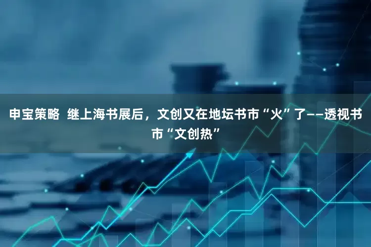 申宝策略  继上海书展后，文创又在地坛书市“火”了——透视书市“文创热”
