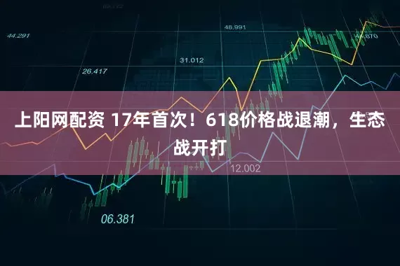 上阳网配资 17年首次！618价格战退潮，生态战开打
