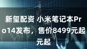 新玺配资 小米笔记本Pro14发布，售价8499元起