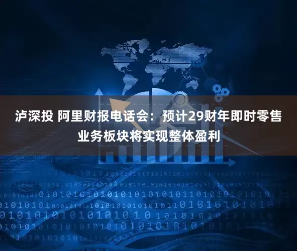 泸深投 阿里财报电话会：预计29财年即时零售业务板块将实现整体盈利
