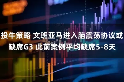 投牛策略 文班亚马进入脑震荡协议或缺席G3 此前案例平均缺席5-8天