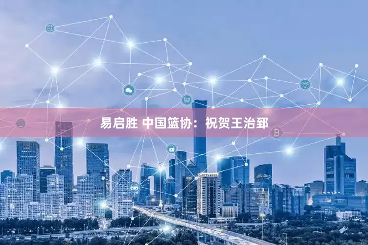 易启胜 中国篮协：祝贺王治郅