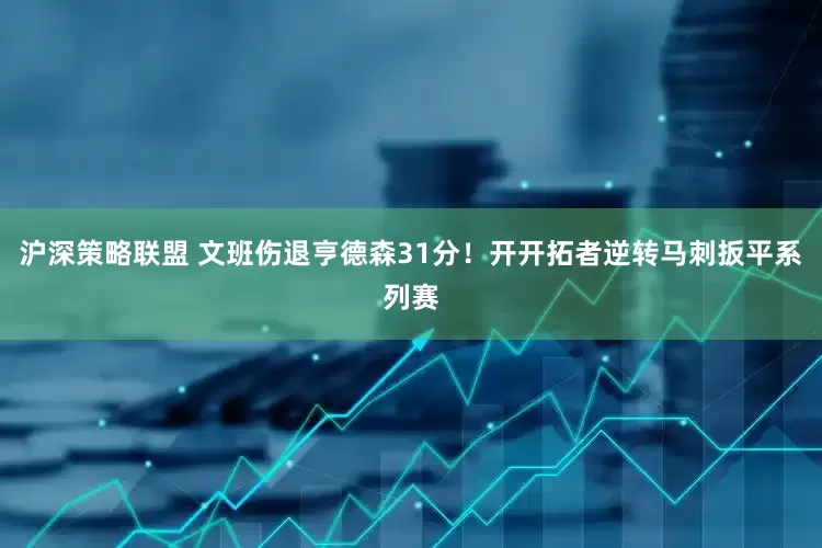 沪深策略联盟 文班伤退亨德森31分！开开拓者逆转马刺扳平系列赛