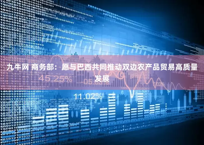 九牛网 商务部：愿与巴西共同推动双边农产品贸易高质量发展