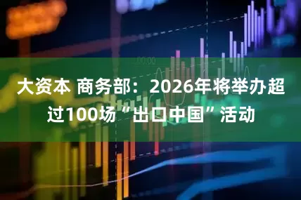 大资本 商务部：2026年将举办超过100场“出口中国”活动