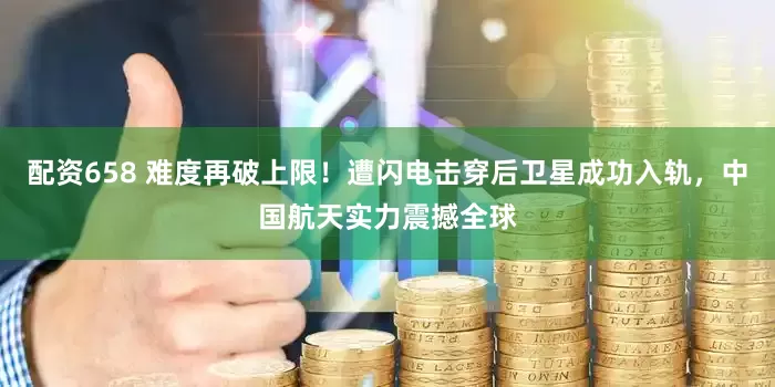 配资658 难度再破上限！遭闪电击穿后卫星成功入轨，中国航天实力震撼全球