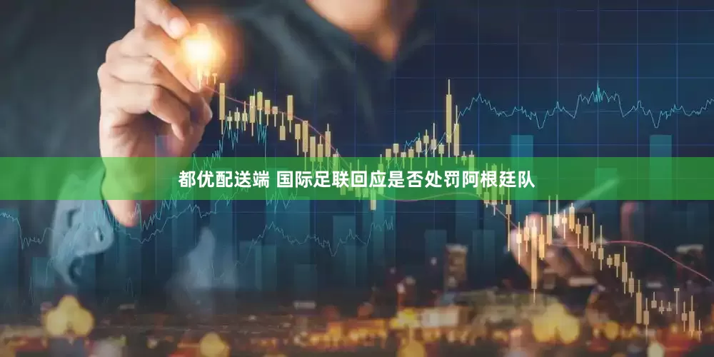 都优配送端 国际足联回应是否处罚阿根廷队