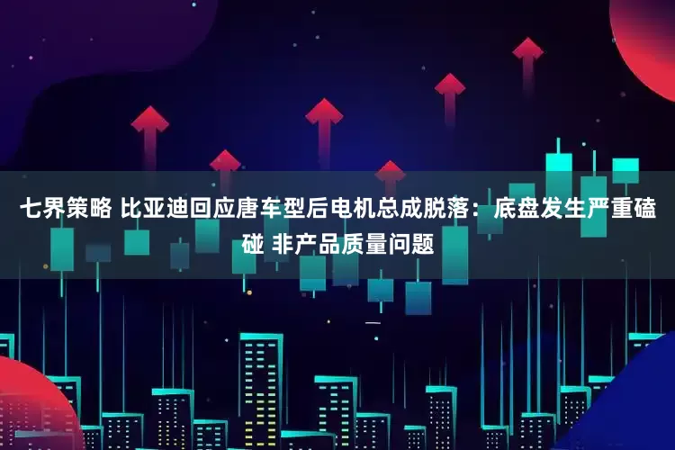 七界策略 比亚迪回应唐车型后电机总成脱落：底盘发生严重磕碰 非产品质量问题